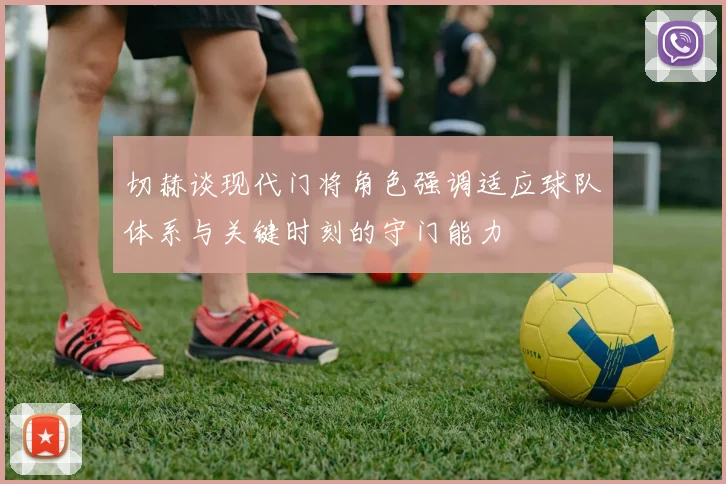 切赫谈现代门将角色强调适应球队体系与关键时刻的守门能力