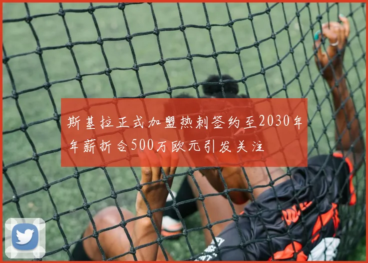 斯基拉正式加盟热刺签约至2030年年薪折合500万欧元引发关注