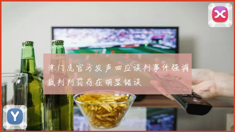 津门虎官方发声回应误判事件强调裁判判罚存在明显错误