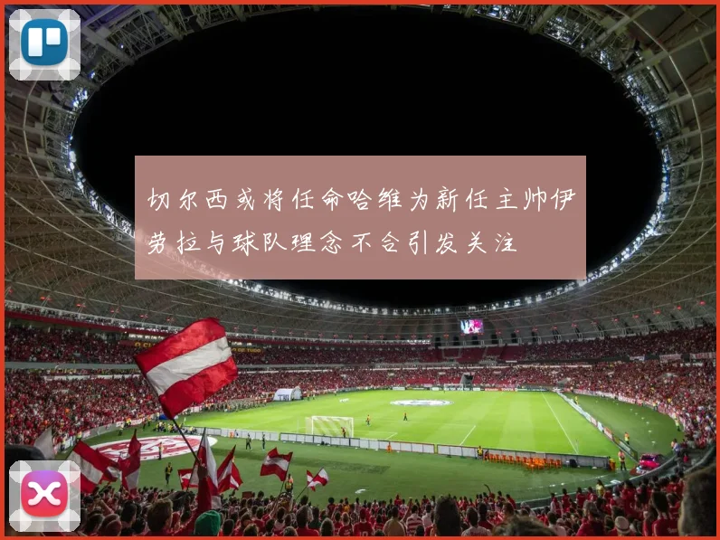 切尔西或将任命哈维为新任主帅伊劳拉与球队理念不合引发关注