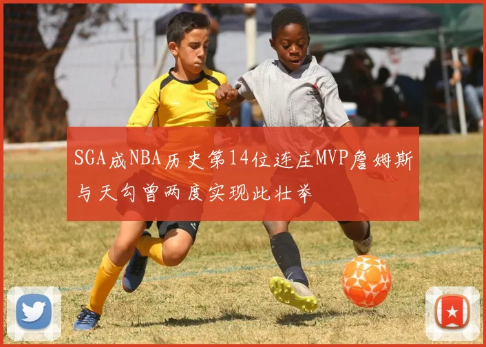 SGA成NBA历史第14位连庄MVP詹姆斯与天勾曾两度实现此壮举