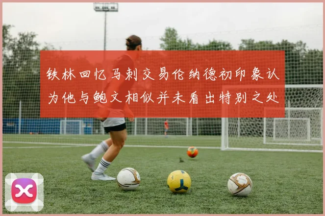 铁林回忆马刺交易伦纳德初印象认为他与鲍文相似并未看出特别之处