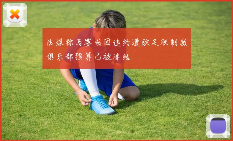法媒称马赛或因违约遭欧足联制裁俱乐部预算已被冻结