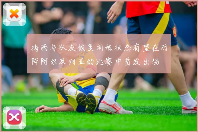 梅西与队友恢复训练状态有望在对阵阿尔及利亚的比赛中首发出场