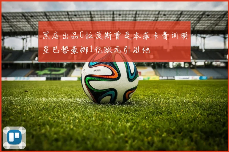 黑店出品G拉莫斯曾是本菲卡青训明星巴黎豪掷1亿欧元引进他