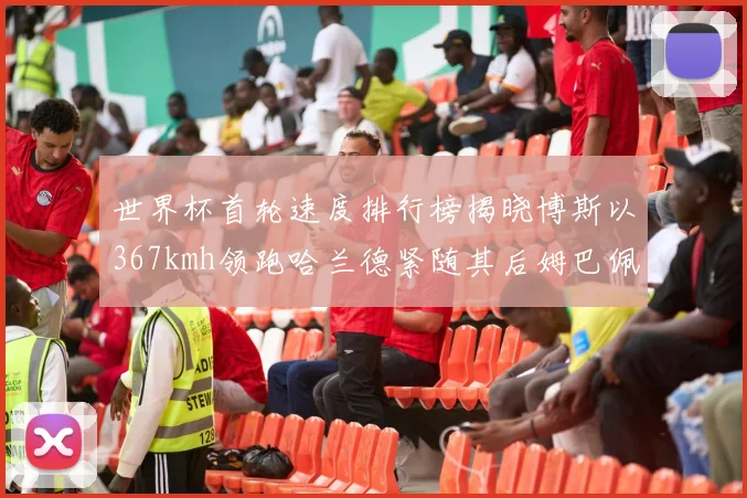 世界杯首轮速度排行榜揭晓博斯以367kmh领跑哈兰德紧随其后姆巴佩位列第九