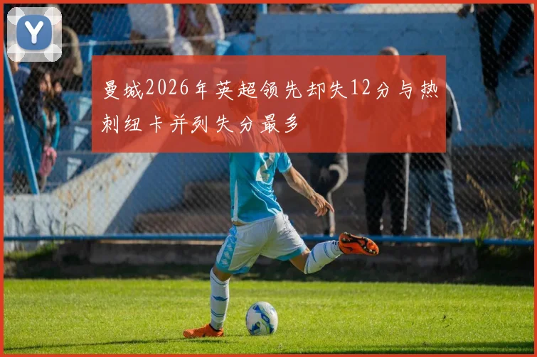 曼城2026年英超领先却失12分与热刺纽卡并列失分最多